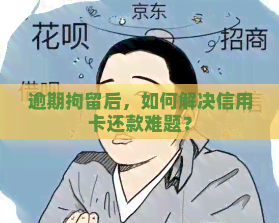 逾期拘留后，如何解决信用卡还款难题？