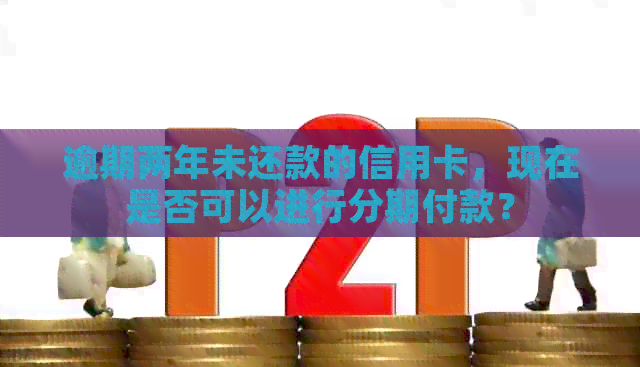 逾期两年未还款的信用卡,现在是否可以进行分期付款?