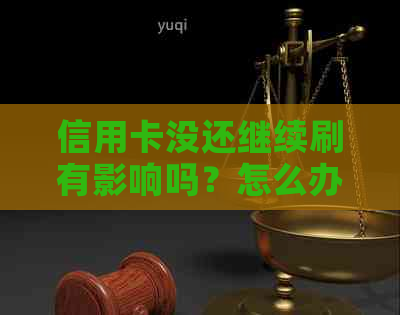 信用卡没还继续刷有影响吗？怎么办？