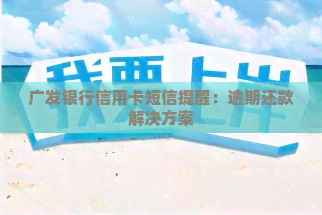 广发银行信用卡短信提醒：逾期还款解决方案