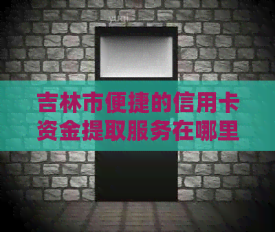 吉林市便捷的信用卡资金提取服务在哪里可找到？