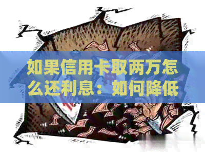 如果信用卡取两万怎么还利息：如何降低高额利息？