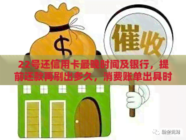 22号还信用卡最晚时间及银行，提前还款再刷出多久，消费账单出具时间。