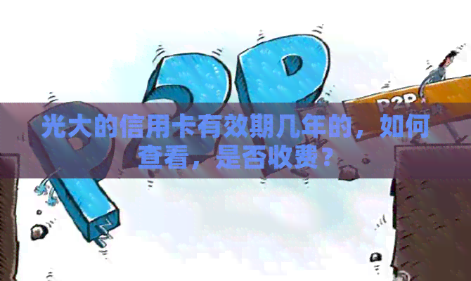 光大的信用卡有效期几年的，如何查看，是否收费？