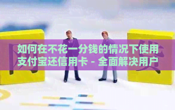 如何在不花一分钱的情况下使用支付宝还信用卡 - 全面解决用户还款难题