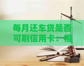 每月还车贷是否可刷信用卡：相关费用及循环使用规定