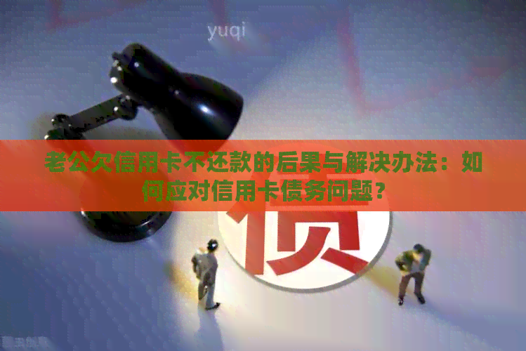 老公欠信用卡不还款的后果与解决办法：如何应对信用卡债务问题？