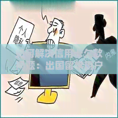 如何解决信用卡欠款问题：出国留学用户的实际经验和建议