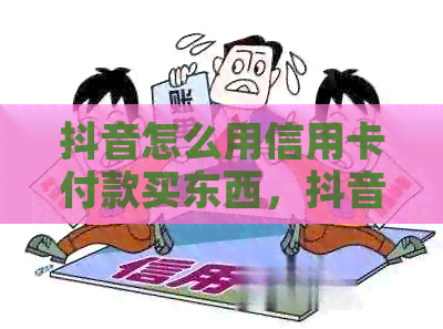 抖音怎么用信用卡付款买东西，抖音怎么用信用卡付款给商家。