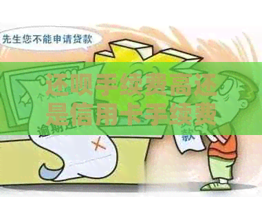 还款手续费高还是信用卡手续费高：对比分析