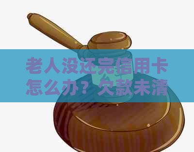 老人没还完信用卡怎么办？欠款未清，如何处理？