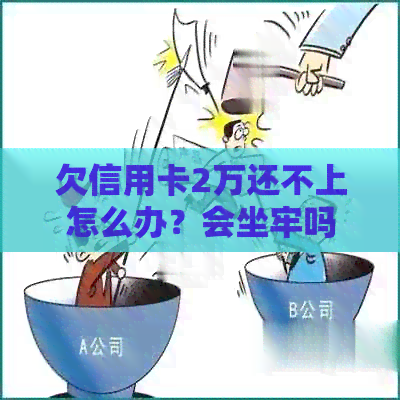 欠信用卡2万还不上怎么办？会坐牢吗？