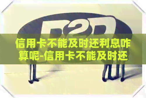 信用卡不能及时还利息咋算呢-信用卡不能及时还利息咋算呢怎么回事