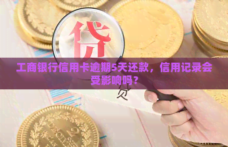 工商银行信用卡逾期5天还款，信用记录会受影响吗？