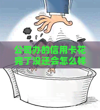 公司办的信用卡花完了没还会怎么样：后果与解决办法