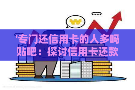 '专门还信用卡的人多吗贴吧：探讨信用卡还款的热度与需求'