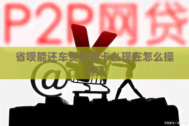 省呗能还车贷信用卡么现在怎么操作？
