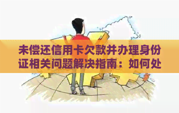 未偿还信用卡欠款并办理身份证相关问题解决指南：如何处理、影响与应对策略