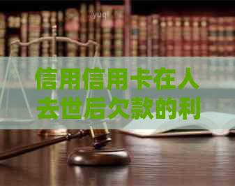 信用信用卡在人去世后欠款的利息处理：逾期的影响与解决方案