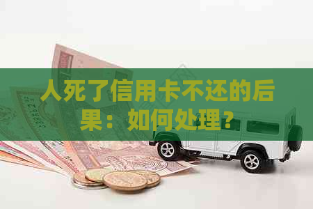 人死了信用卡不还的后果：如何处理？