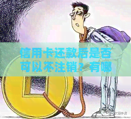 信用卡还款后是否可以不注销？有哪些注意事项和优势？