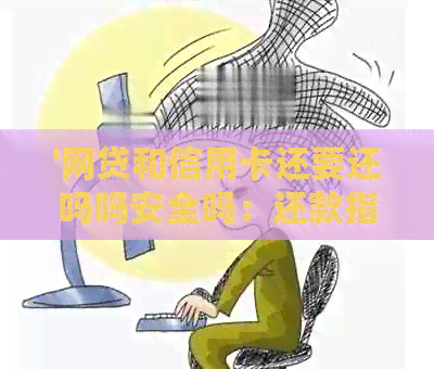 '网贷和信用卡还要还吗吗安全吗：还款指南'