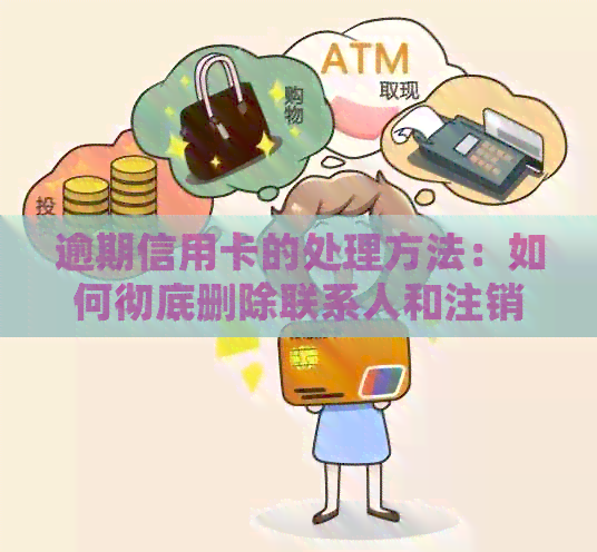 逾期信用卡的处理方法：如何彻底删除联系人和注销信用卡账户？
