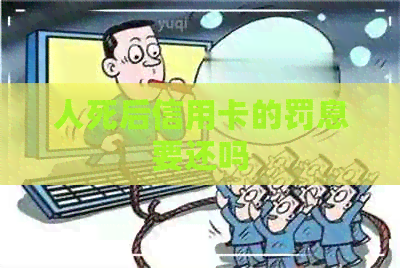 人死后信用卡的罚息要还吗