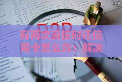 有两次没按时还信用卡怎么办：解决逾期问题与信用影响