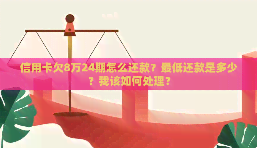 信用卡欠8万24期怎么还款？更低还款是多少？我该如何处理？