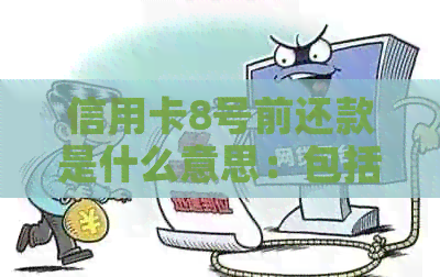 信用卡8号前还款是什么意思：包括当日或截止日期，逾期将有利息。