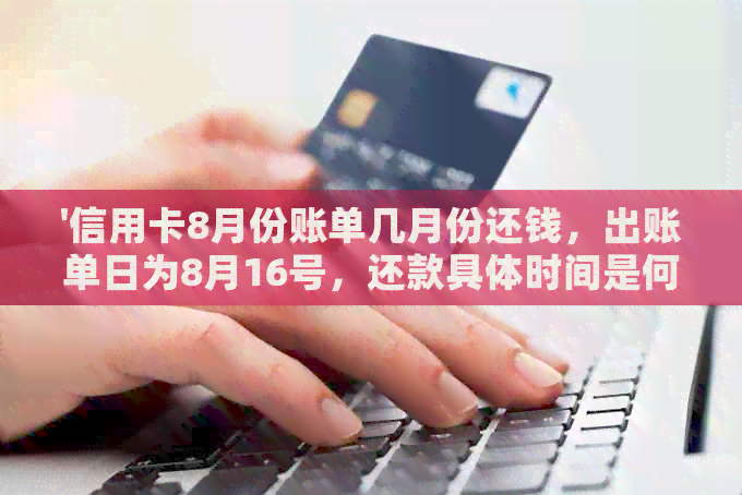 '信用卡8月份账单几月份还钱，出账单日为8月16号，还款具体时间是何时？'