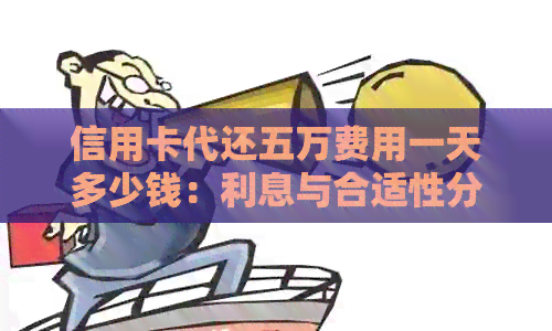 信用卡代还五万费用一天多少钱：利息与合适性分析