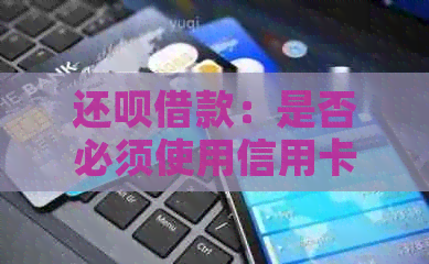 还款借款：是否必须使用信用卡进行还款？其他还款方式有哪些？