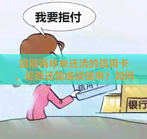 逾期两年未还清的信用卡，是否还能继续使用？如何处理这种情况？