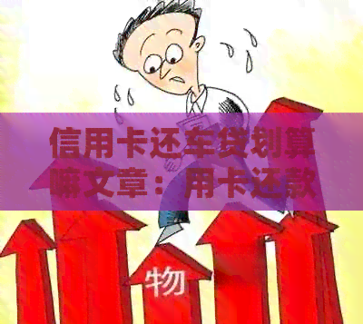 信用卡还车贷划算嘛文章：用卡还款是否合算？利息、手续和额度影响解析