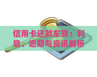 信用卡还款车贷：利息、逾期与资讯解析