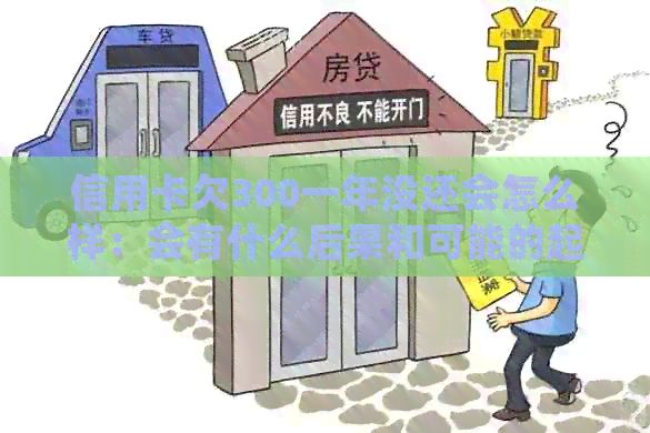 信用卡欠300一年没还会怎么样：会有什么后果和可能的起诉吗？