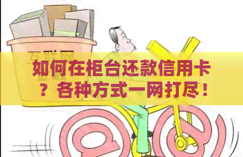 如何在柜台还款信用卡？各种方式一网打尽！
