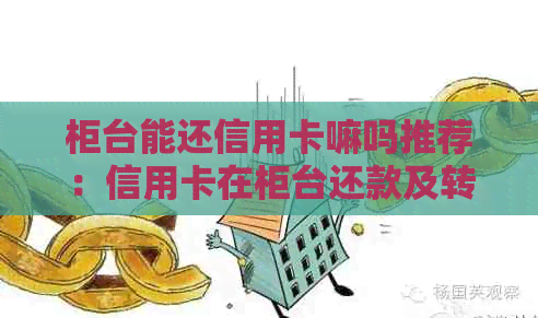 柜台能还信用卡嘛吗推荐：信用卡在柜台还款及转账流程详解，到账时间解答