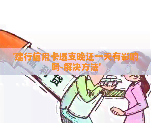 '建行信用卡透支晚还一天有影响吗-解决方法'