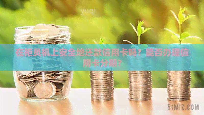 在柜员机上安全地还款信用卡吗？能否办理信用卡分期？