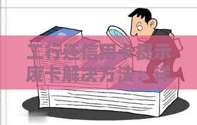 工行还信用卡提示废卡解决方法:详细步骤与意思解读 工行还信用卡提示废卡解决方法:详细步骤与意思解读
