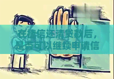 在捷信还清贷款后，是否可以继续申请信贷并再次借款？