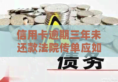 信用卡逾期三年未还款法院传单应如何处理？解决方法和注意事项全解析
