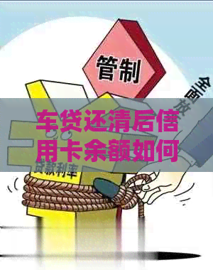 车贷还清后信用卡余额如何处理？完整攻略解答您的疑虑！