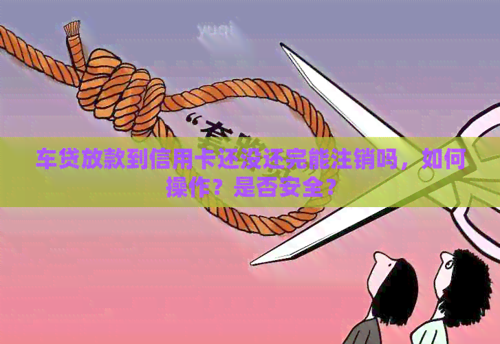 车贷放款到信用卡还没还完能注销吗，如何操作？是否安全？