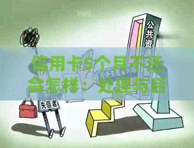信用卡5个月不还会怎样：处理与后果