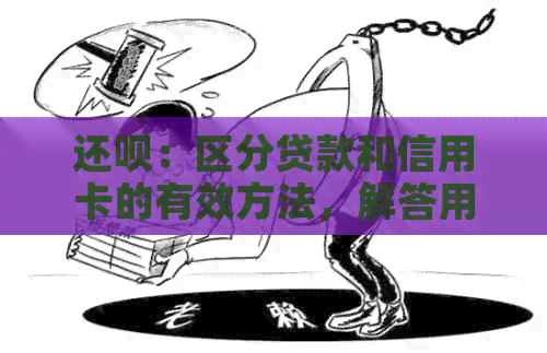 还款：区分贷款和信用卡的有效方法，解答用户疑惑