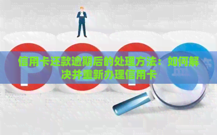 信用卡还款逾期后的处理方法：如何解决并重新办理信用卡